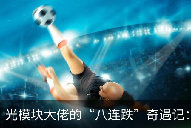 光模块大佬的“八连跌”奇遇记：别慌，市场波动只是小插曲！