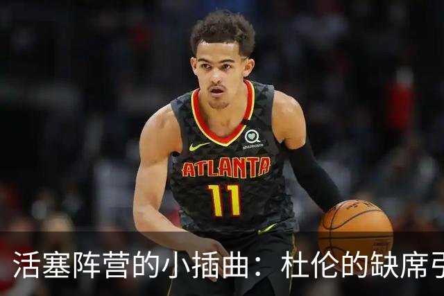 活塞阵营的小插曲：杜伦的缺席引发的波澜